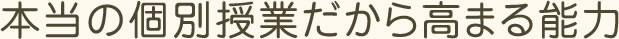 本当の個別授業だから高まる能力