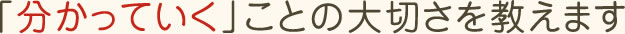 「分かっていく」ことの大切さを教えます
