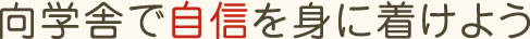 向学舎で自信を身に着けよう